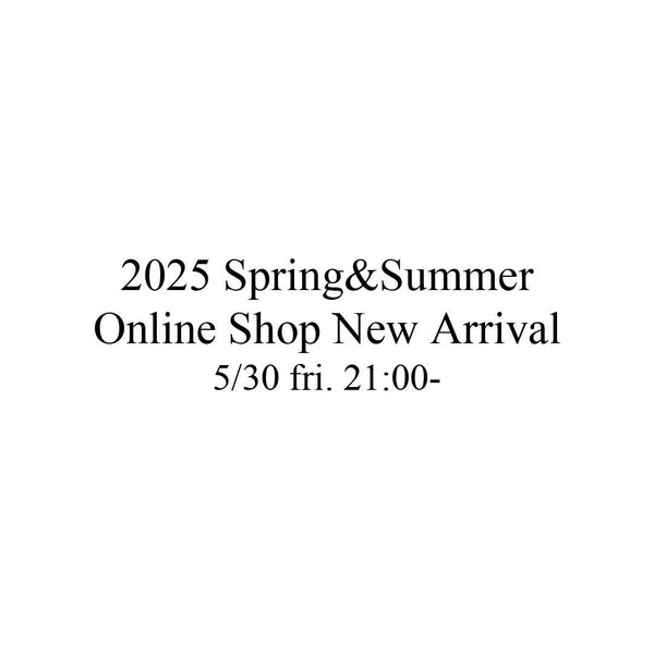 2025Spring＆Summer Online Shop New Arrival 5/30 fri. 21:00-